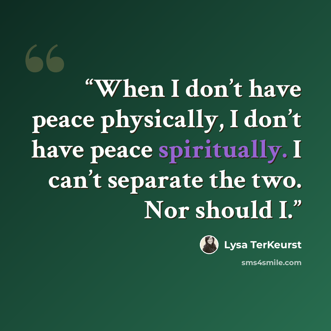 “When I don’t have peace physically, I don’t have peace spiritually. I can’t separate the two. Nor should I.” quote by Lysa TerKeurst