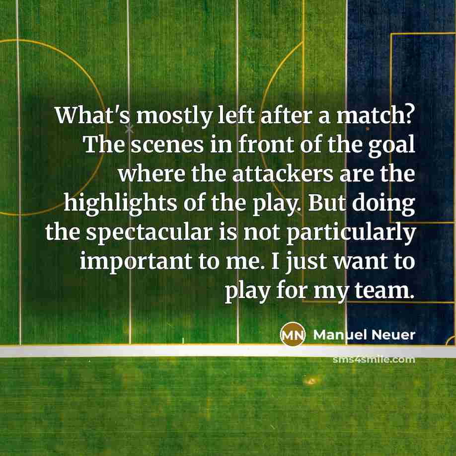 “What's mostly left after a match? The scenes in front of the goal where the attackers are the highlights of the play. But doing the spectacular is not particularly important to me. I just want to play for my team.” quote by Manuel Neuer