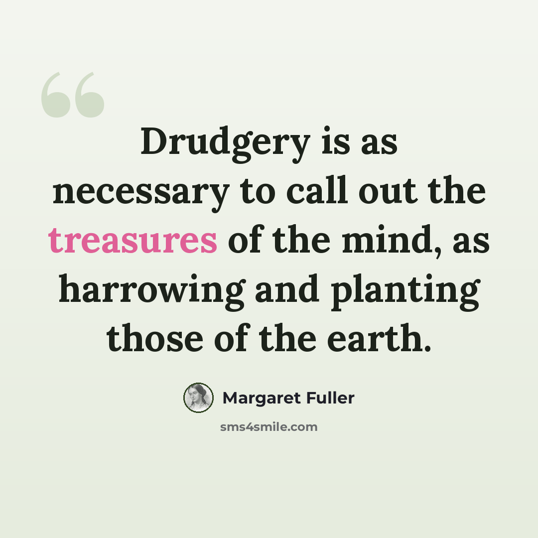 “Drudgery is as necessary to call out the treasures of the mind, as harrowing and planting those of the earth.” quote by Margaret Fuller