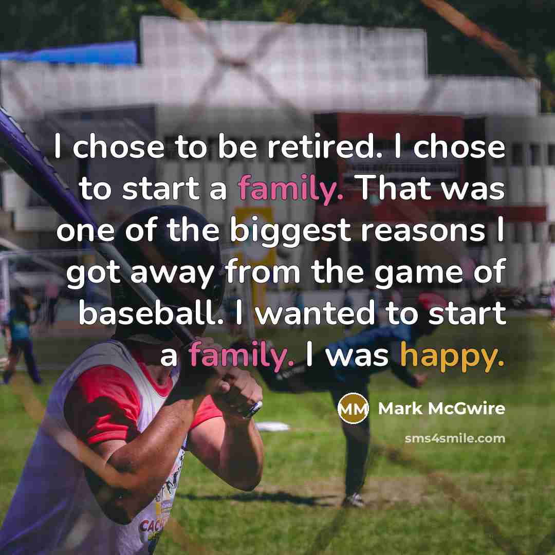 “I chose to be retired. I chose to start a family. That was one of the biggest reasons I got away from the game of baseball. I wanted to start a family. I was happy.” quote by Mark McGwire