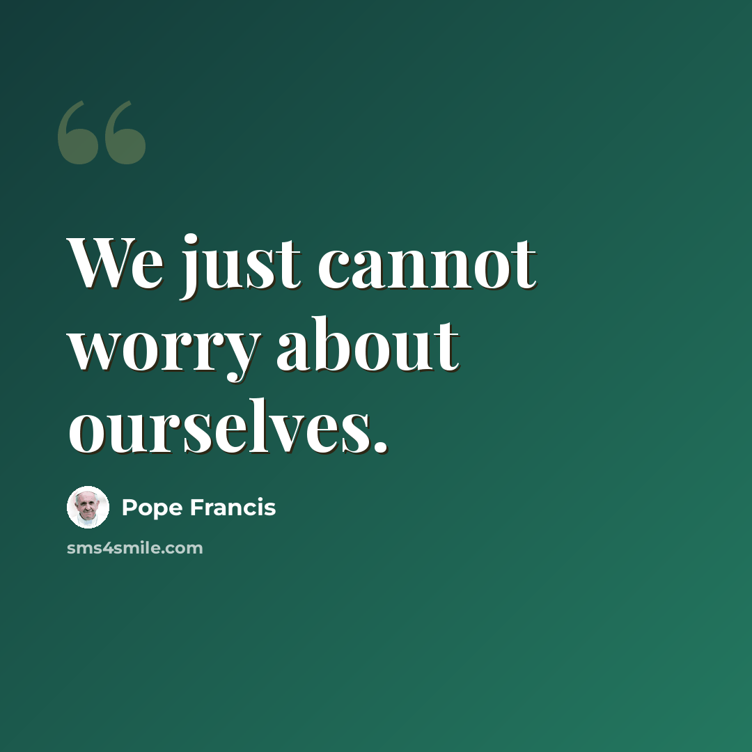 “We just cannot worry about ourselves.” quote by Pope Francis
