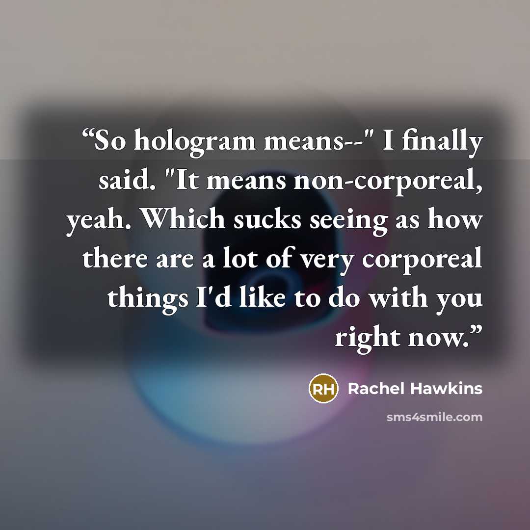 “So hologram means--" I finally said. "It means non-corporeal, yeah. Which sucks seeing as how there are a lot of very corporeal things I'd like to do with you right now.” quote by Rachel Hawkins