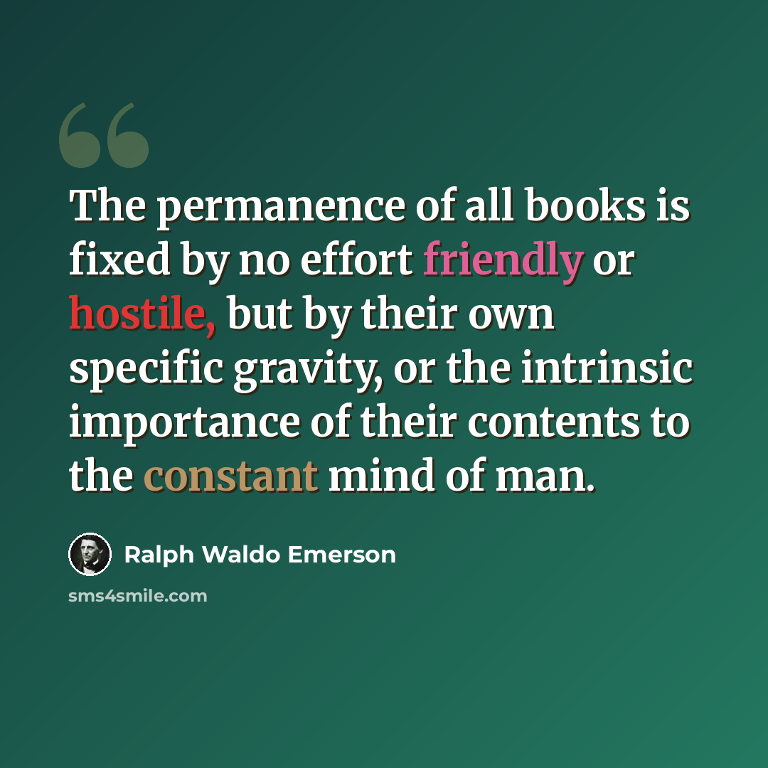 “The permanence of all books is fixed by no effort friendly or hostile, but by their own specific gravity, or the intrinsic importance of their contents to the constant mind of man.” quote by Ralph Waldo Emerson