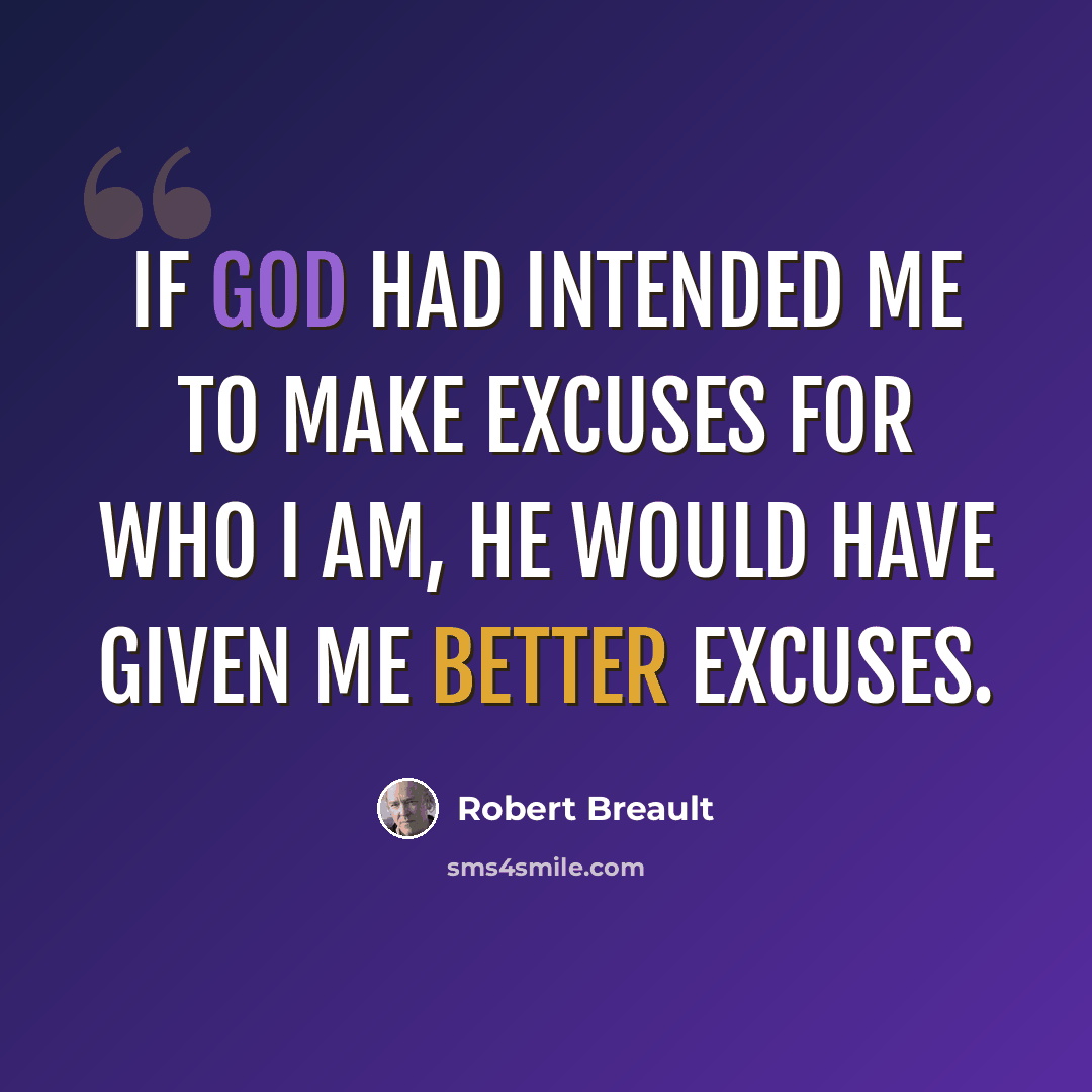 “If God had intended me to make excuses for who I am, He would have given me better excuses.” quote by Robert Breault