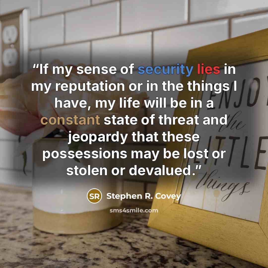 “If my sense of security lies in my reputation or in the things I have, my life will be in a constant state of threat and jeopardy that these possessions may be lost or stolen or devalued.” quote by Stephen R. Covey