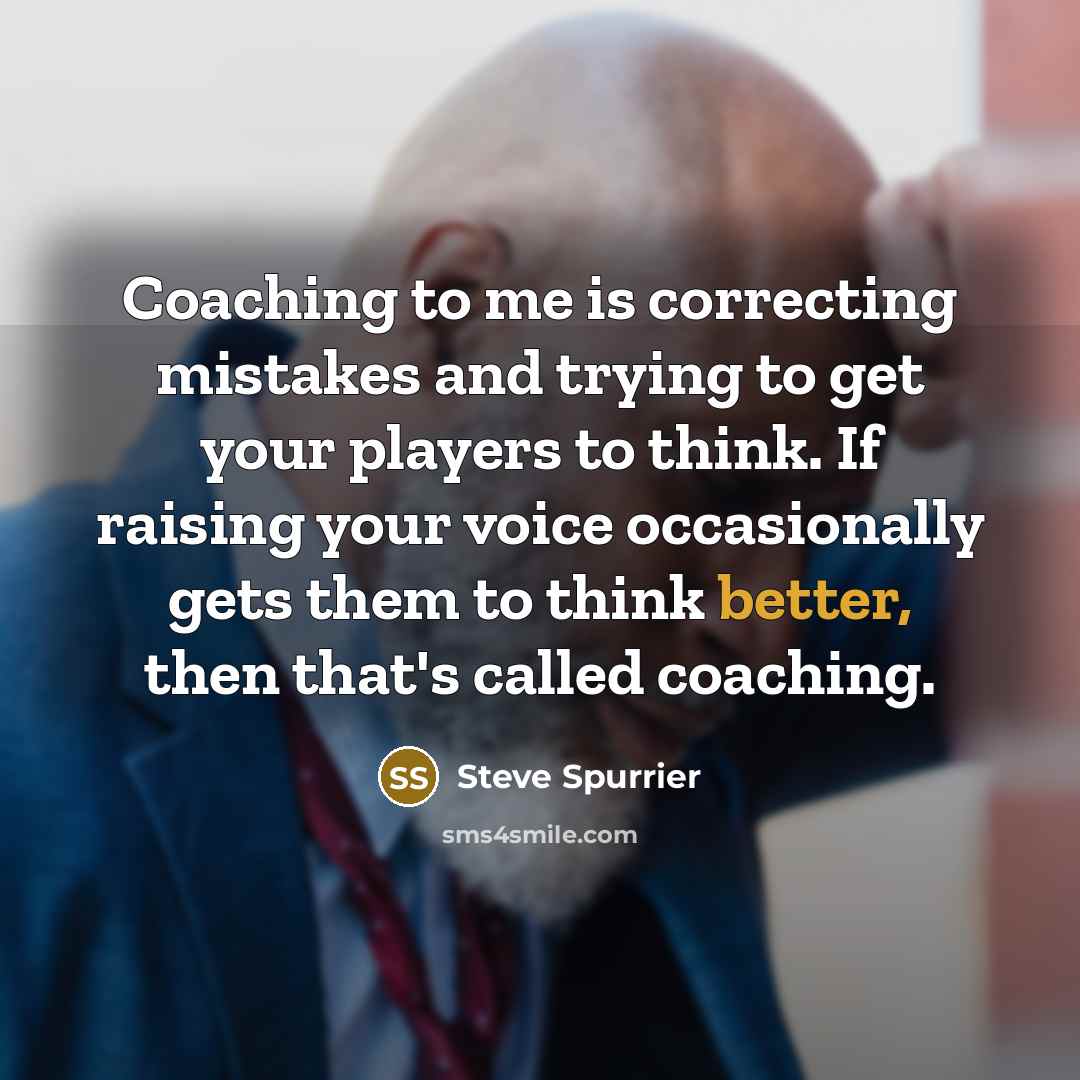 “Coaching to me is correcting mistakes and trying to get your players to think. If raising your voice occasionally gets them to think better, then that's called coaching.” quote by Steve Spurrier