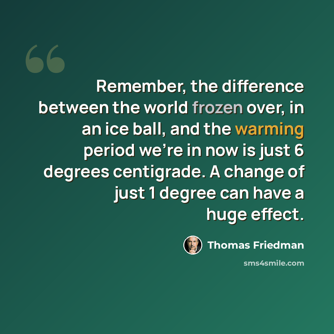 “Remember, the difference between the world frozen over, in an ice ball, and the warming period we're in now is just 6 degrees centigrade. A change of just 1 degree can have a huge effect.” quote by Thomas Friedman