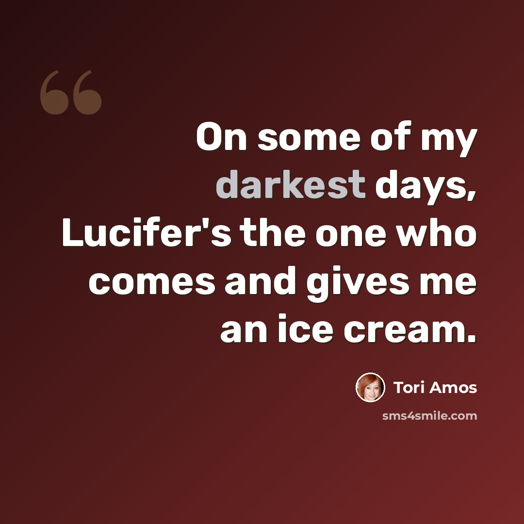 “On some of my darkest days, Lucifer's the one who comes and gives me an ice cream.” quote by Tori Amos