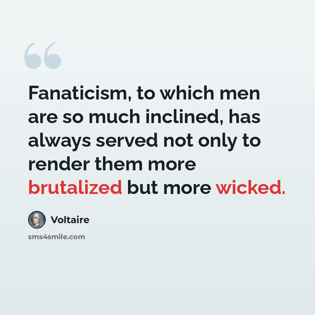 “Fanaticism, to which men are so much inclined, has always served not only to render them more brutalized but more wicked.” quote by Voltaire