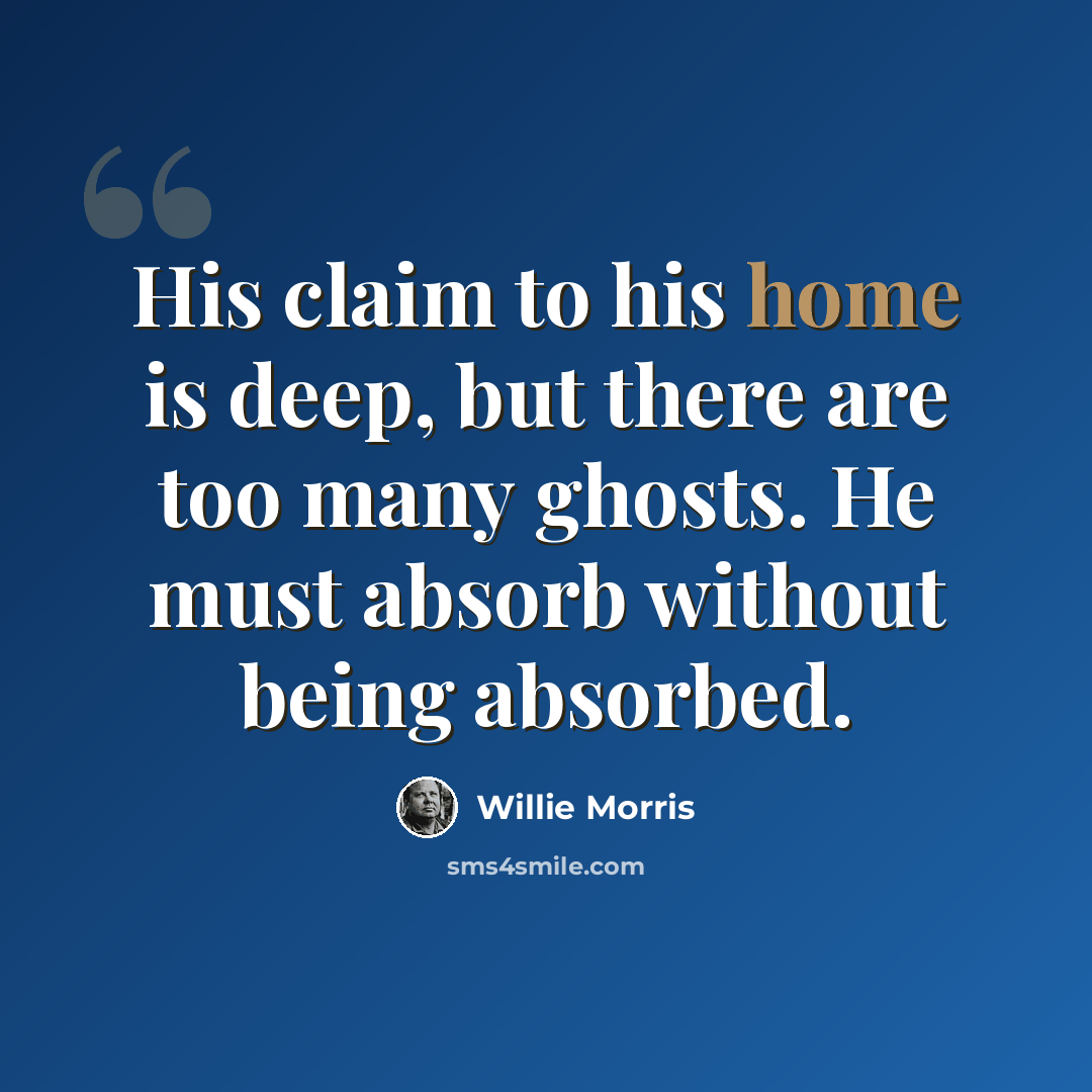 “His claim to his home is deep, but there are too many ghosts. He must absorb without being absorbed.” quote by Willie Morris