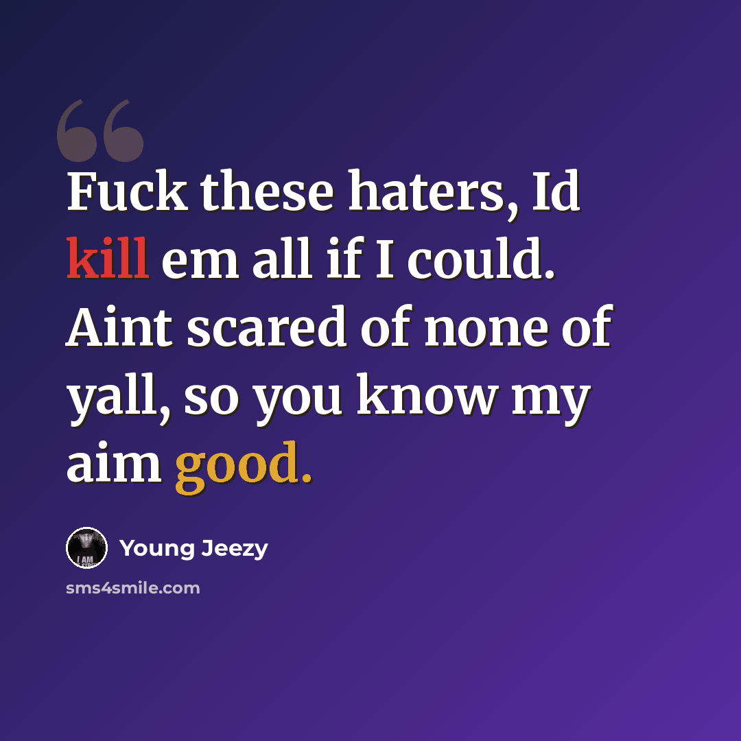 “Fuck these haters, Id kill em all if I could. Aint scared of none of yall, so you know my aim good.” quote by Young Jeezy