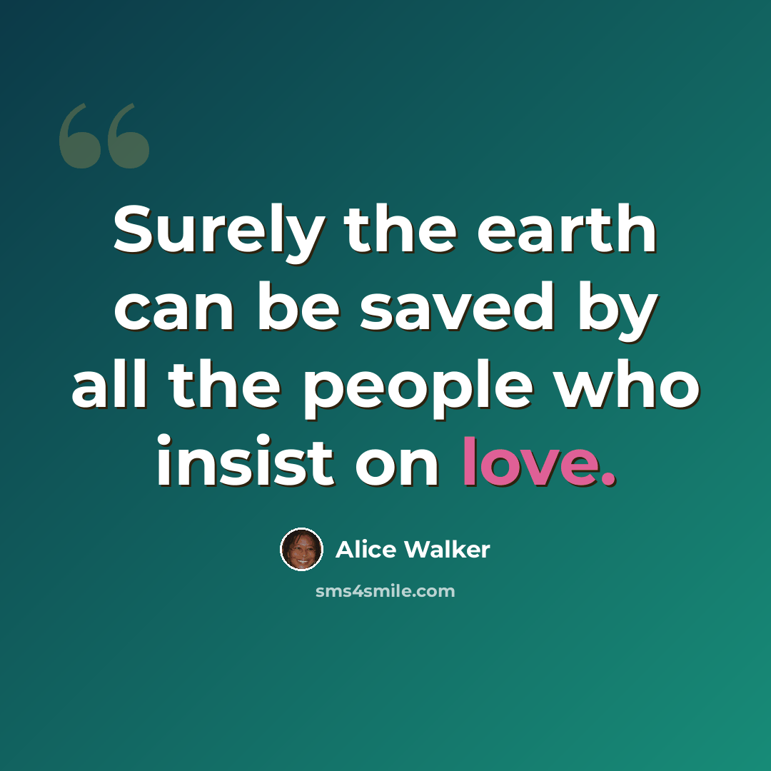 “Surely the earth can be saved by all the people who insist on love.” quote by Alice Walker