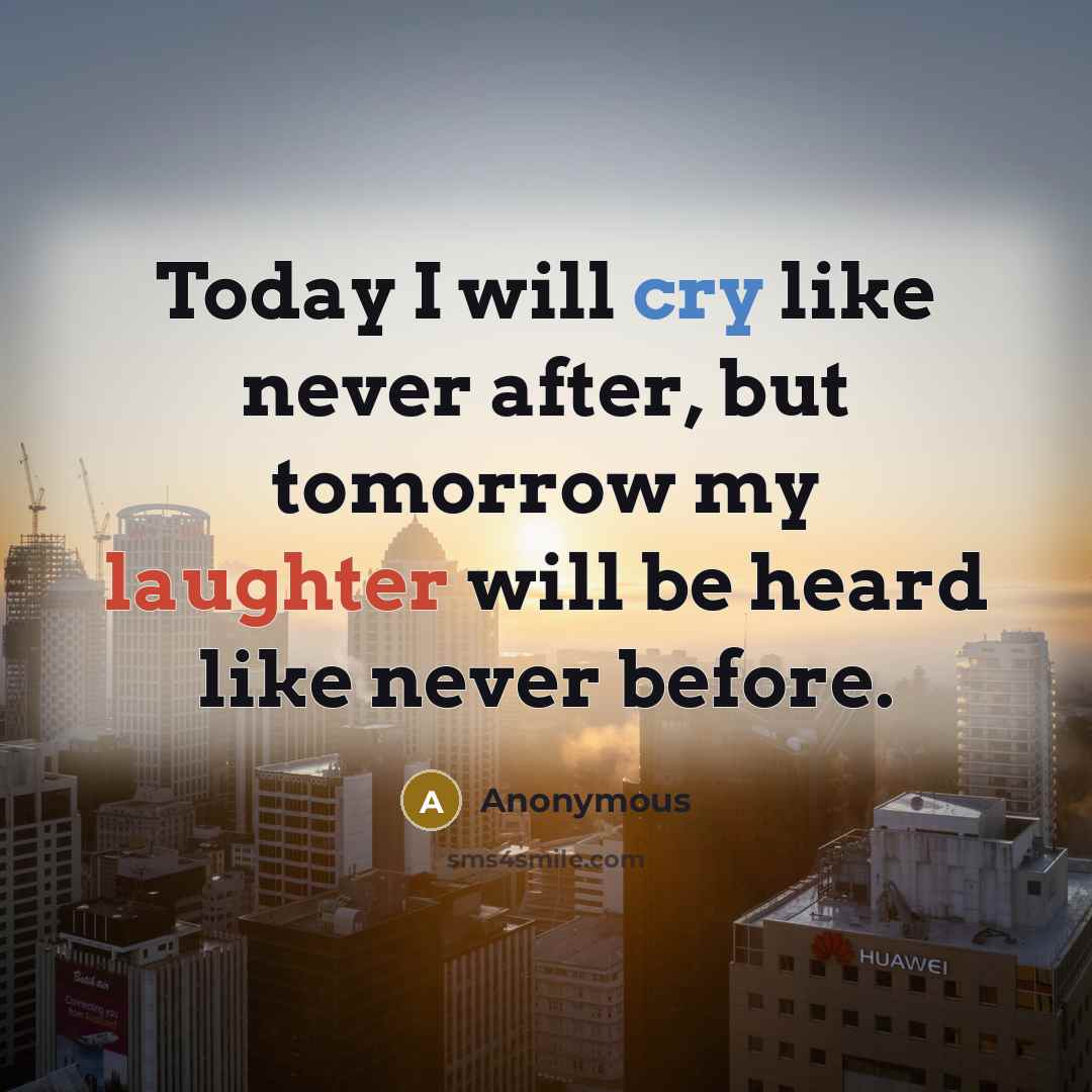 “Today I will cry like never after, but tomorrow my laughter will be heard like never before.” quote by Anonymous