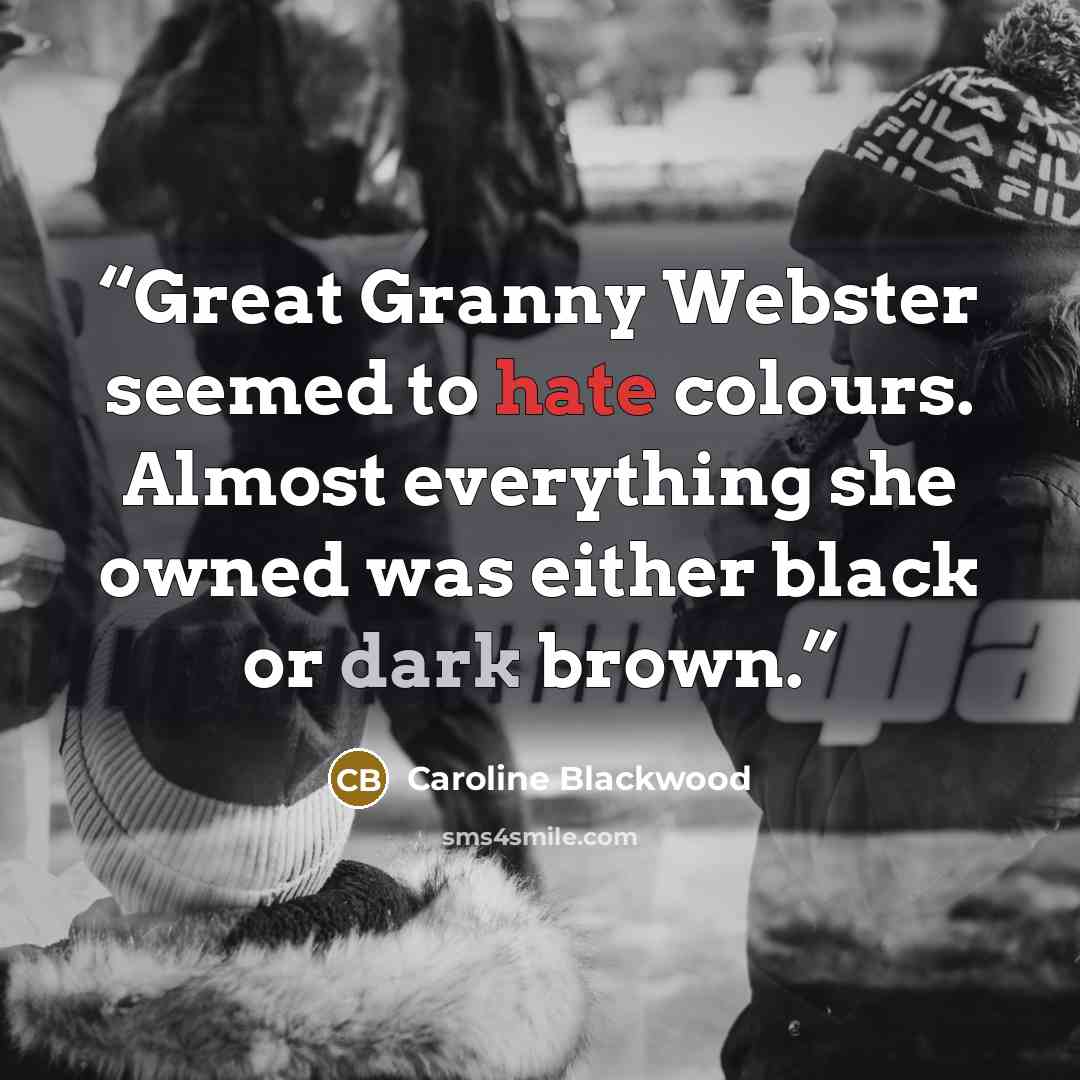 “Great Granny Webster seemed to hate colours. Almost everything she owned was either black or dark brown.” quote by Caroline Blackwood