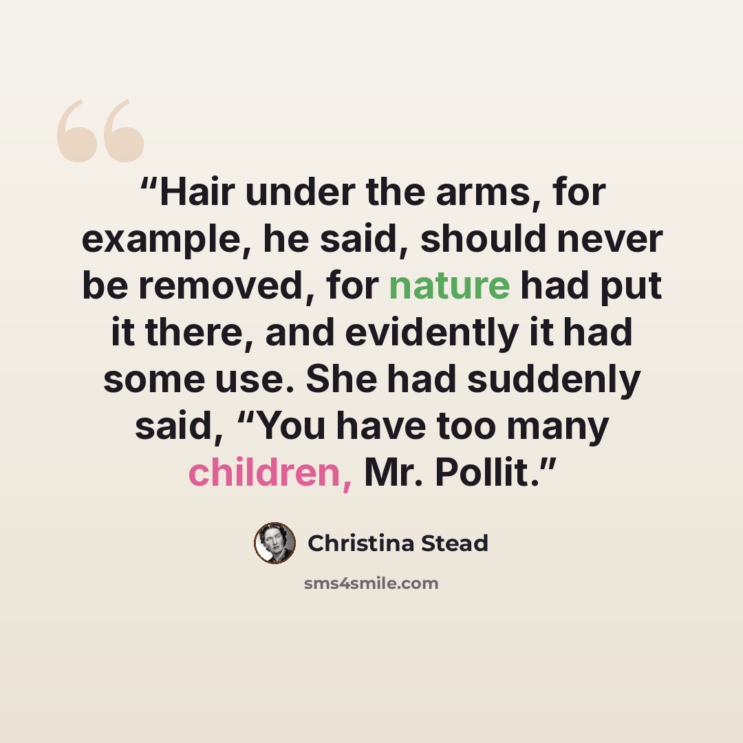 “Hair under the arms, for example, he said, should never be removed, for nature had put it there, and evidently it had some use. She had suddenly said, “You have too many children, Mr. Pollit.” quote by Christina Stead