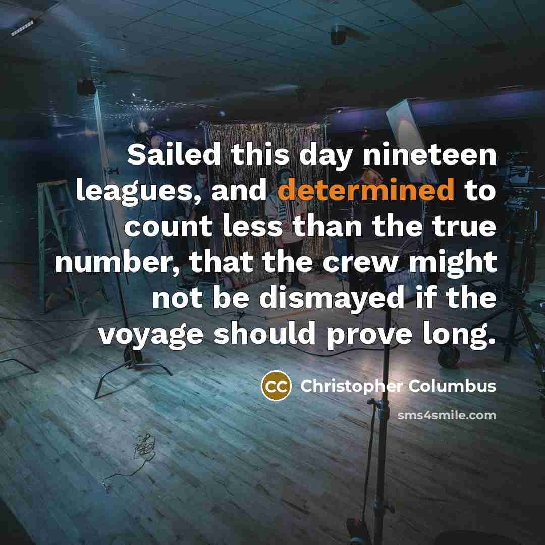 “Sailed this day nineteen leagues, and determined to count less than the true number, that the crew might not be dismayed if the voyage should prove long.” quote by Christopher Columbus
