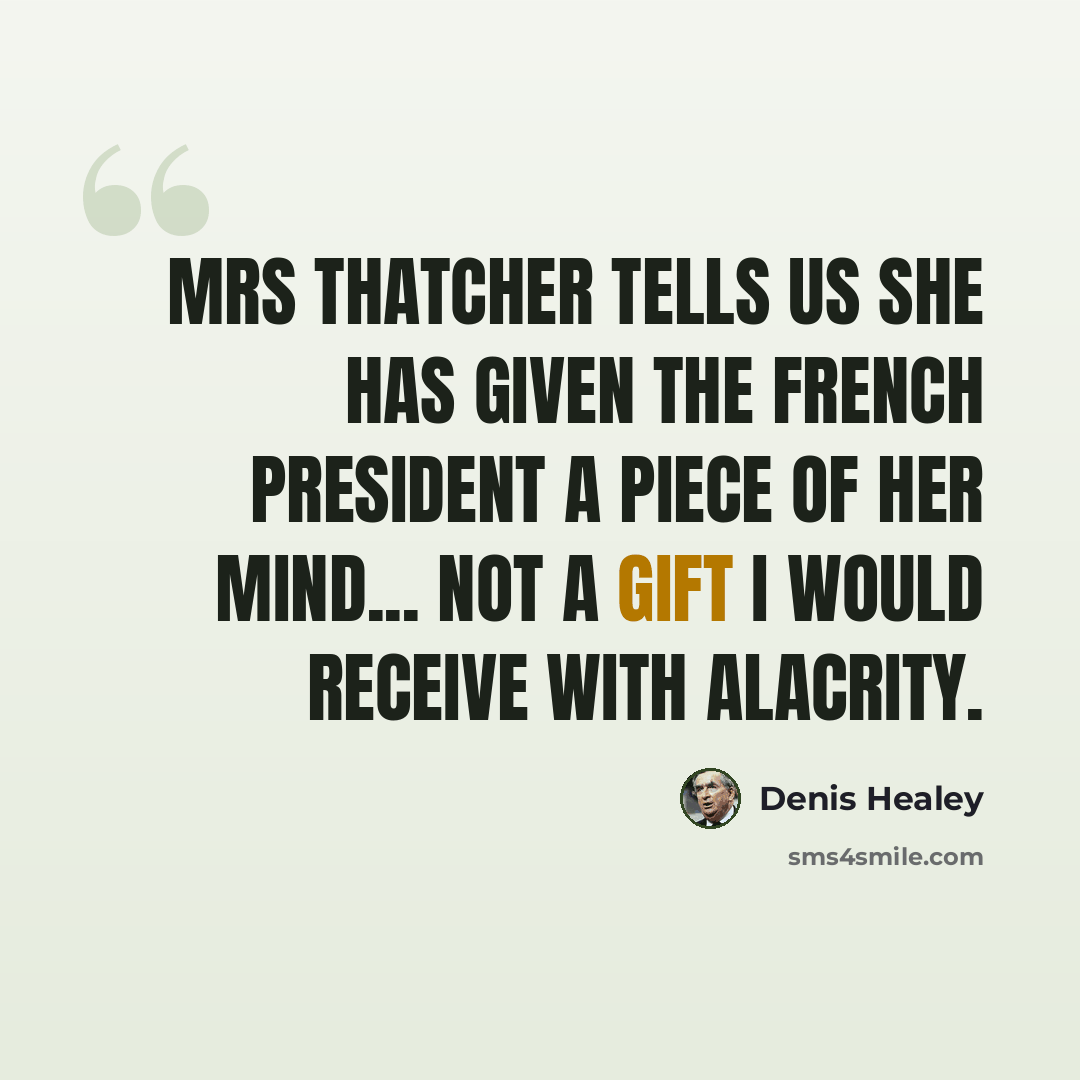 “Mrs Thatcher tells us she has given the French President a piece of her mind... not a gift I would receive with alacrity.” quote by Denis Healey