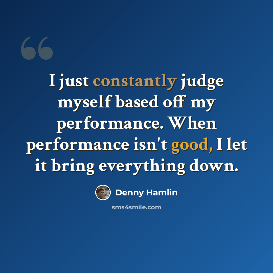 “I just constantly judge myself based off my performance. When performance isn't good, I let it bring everything down.” quote by Denny Hamlin