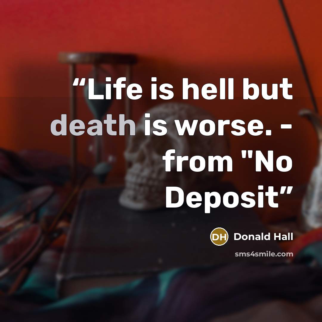 “Life is hell but death is worse. - from "No Deposit” quote by Donald Hall