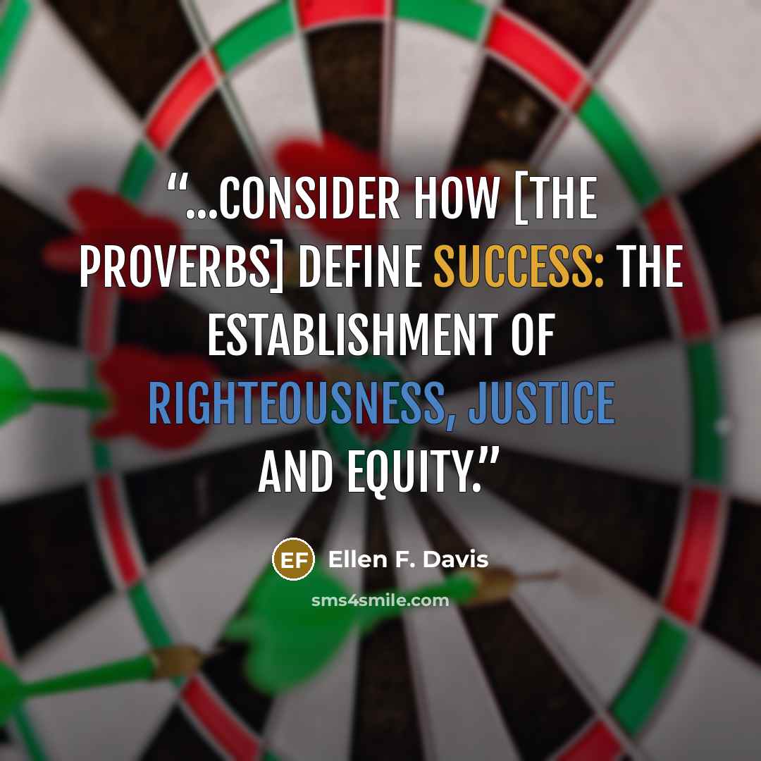 “...consider how [the Proverbs] define success: the establishment of righteousness, justice and equity.” quote by Ellen F. Davis