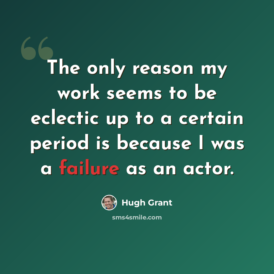 “The only reason my work seems to be eclectic up to a certain period is because I was a failure as an actor.” quote by Hugh Grant