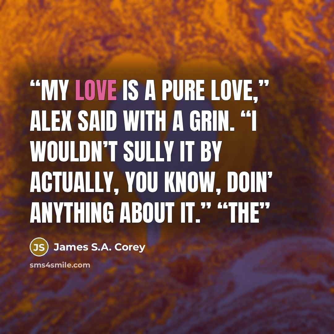 “My love is a pure love,” Alex said with a grin. “I wouldn’t sully it by actually, you know, doin’ anything about it.” “The” quote by James S.A. Corey