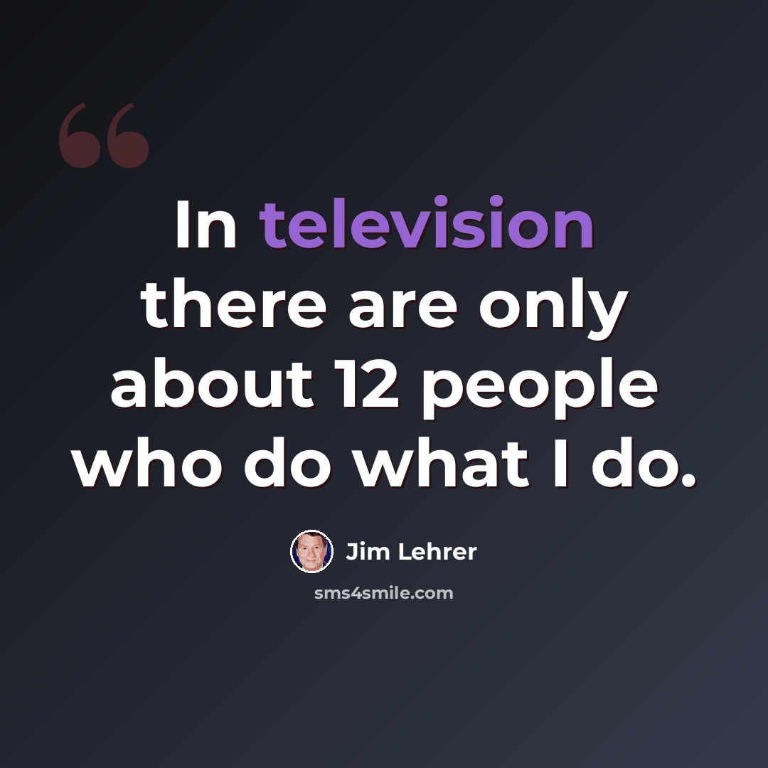 “In television there are only about 12 people who do what I do.” quote by Jim Lehrer