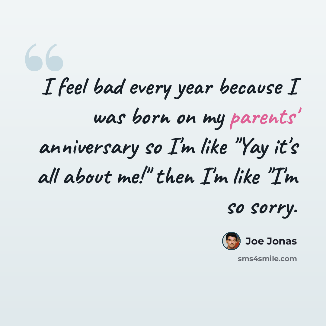 “I feel bad every year because I was born on my parents' anniversary so I'm like "Yay it's all about me!" then I'm like "I'm so sorry.” quote by Joe Jonas