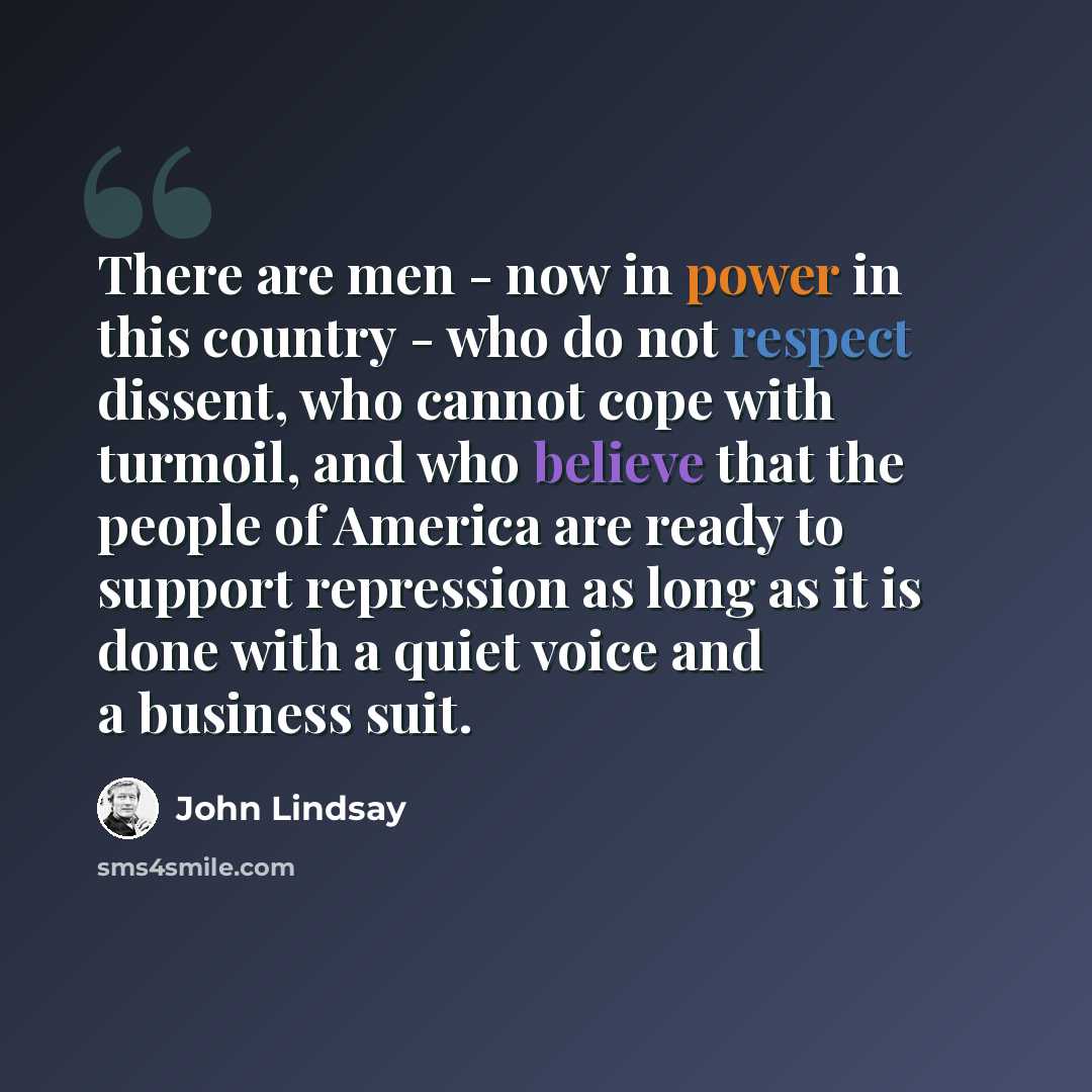 “There are men - now in power in this country - who do not respect dissent, who cannot cope with turmoil, and who believe that the people of America are ready to support repression as long as it is done with a quiet voice and a business suit.” quote by John Lindsay
