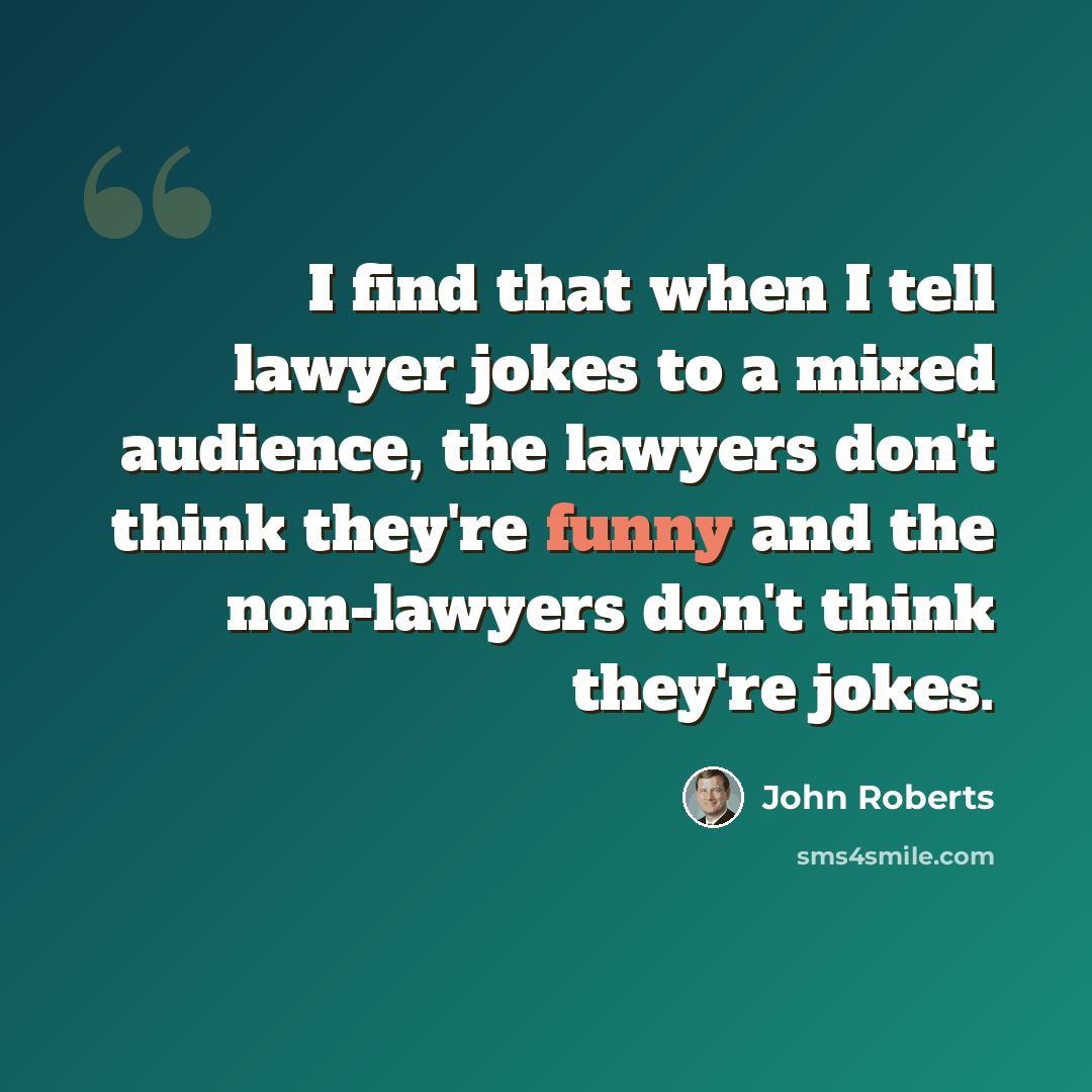 “I find that when I tell lawyer jokes to a mixed audience, the lawyers don't think they're funny and the non-lawyers don't think they're jokes.” quote by John Roberts