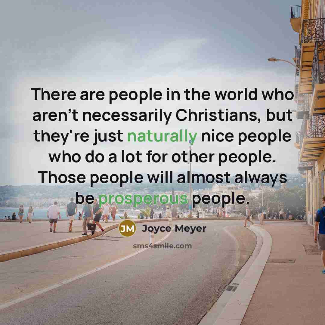 “There are people in the world who aren't necessarily Christians, but they're just naturally nice people who do a lot for other people. Those people will almost always be prosperous people.” quote by Joyce Meyer