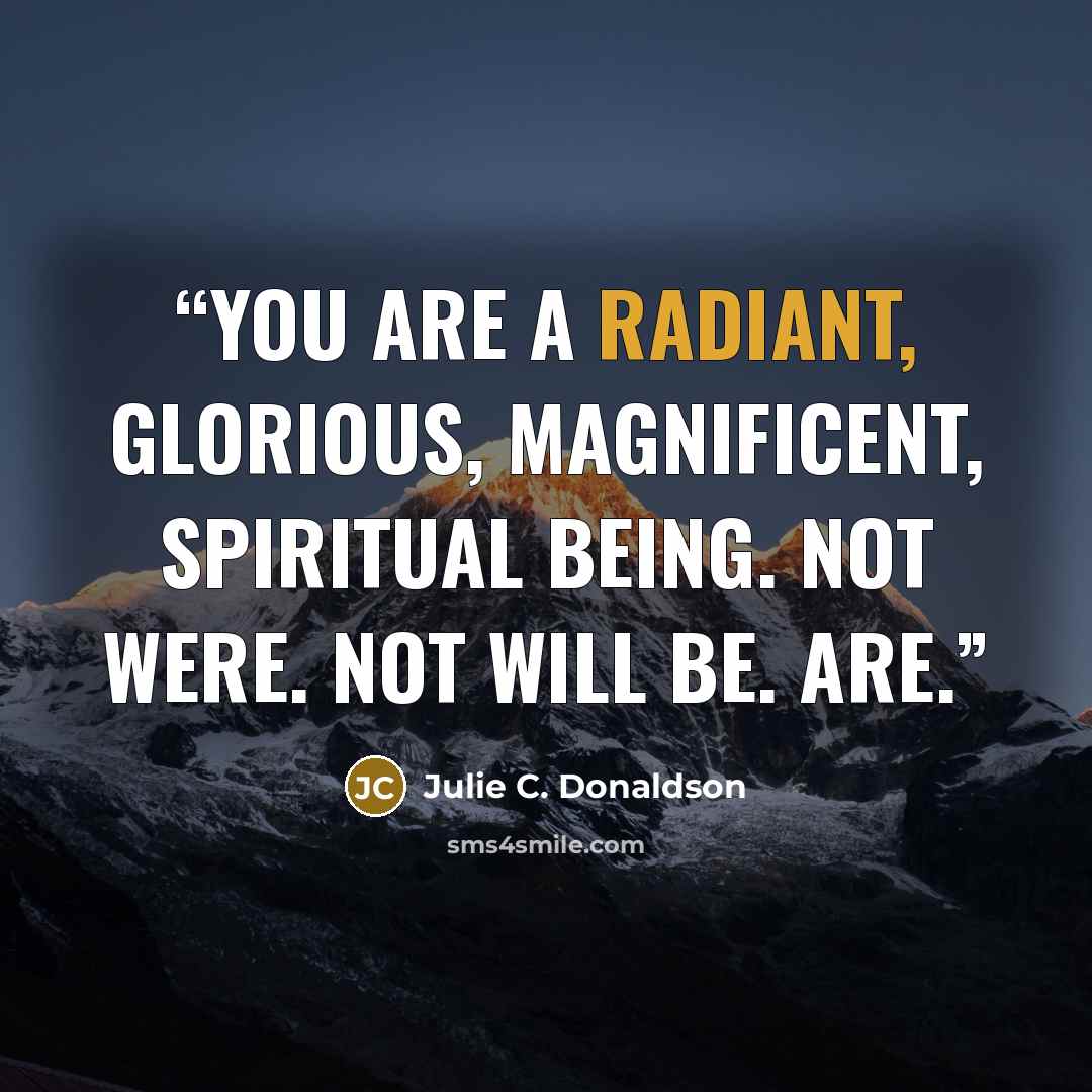 “You are a radiant, glorious, magnificent, spiritual being. Not were. Not will be. Are.” quote by Julie C. Donaldson