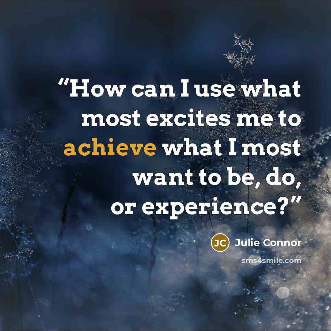 “How can I use what most excites me to achieve what I most want to be, do, or experience?” quote by Julie Connor