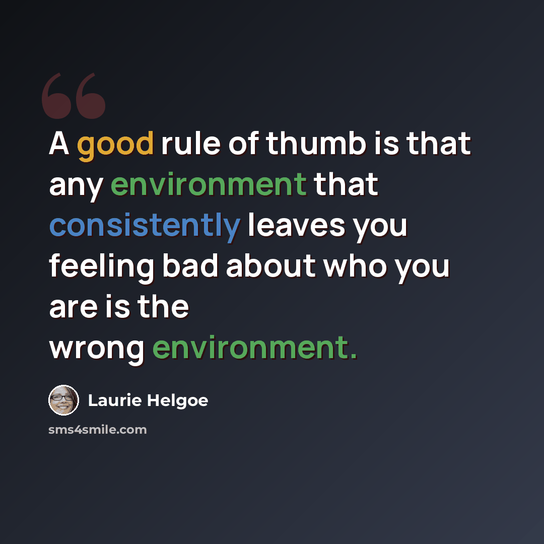 “A good rule of thumb is that any environment that consistently leaves you feeling bad about who you are is the wrong environment.” quote by Laurie Helgoe