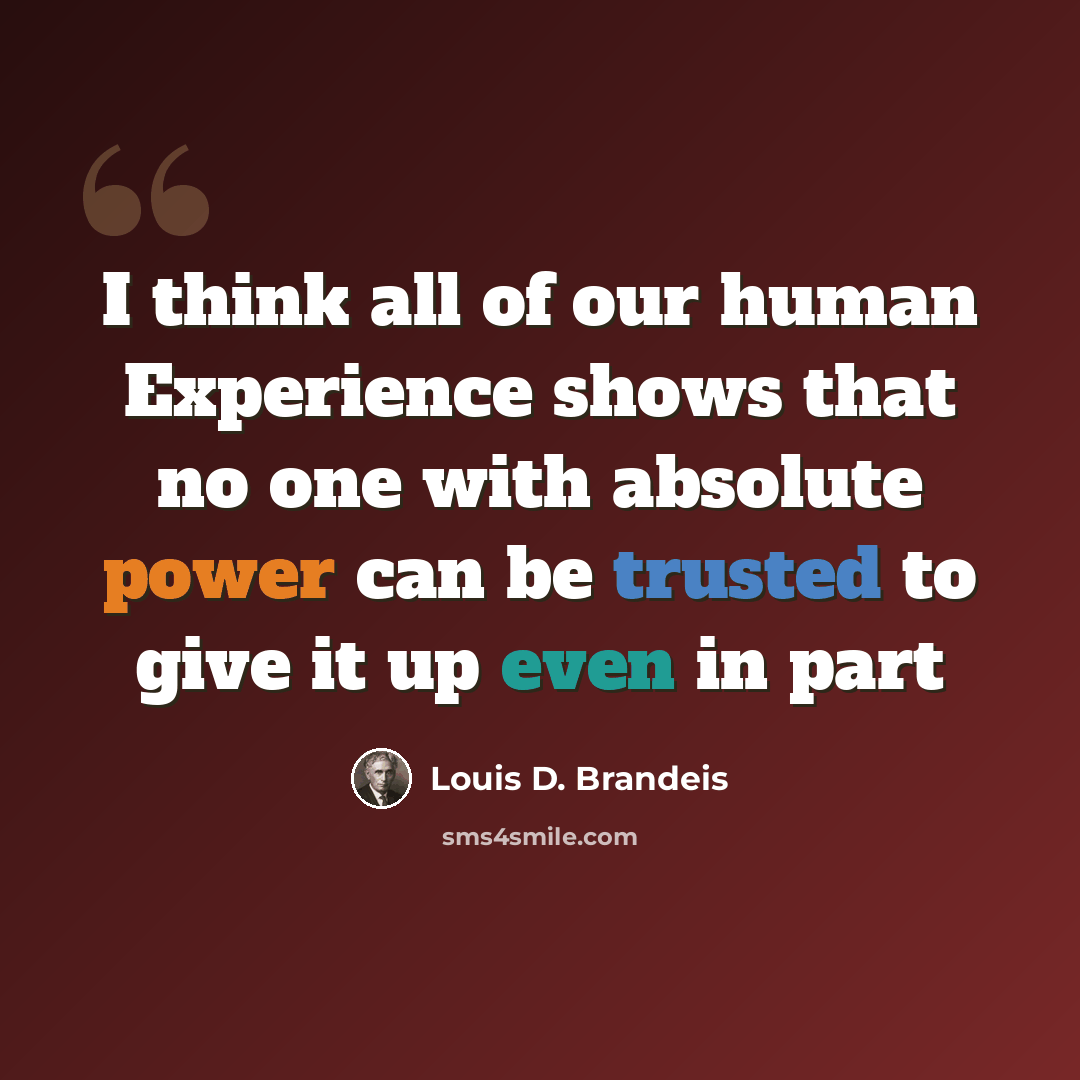 “I think all of our human Experience shows that no one with absolute power can be trusted to give it up even in part” quote by Louis D. Brandeis