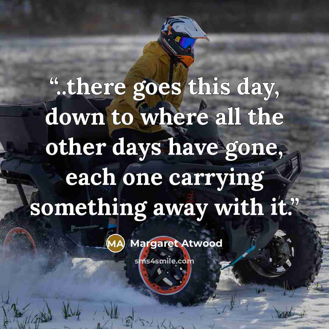 “..there goes this day, down to where all the other days have gone, each one carrying something away with it.” quote by Margaret Atwood