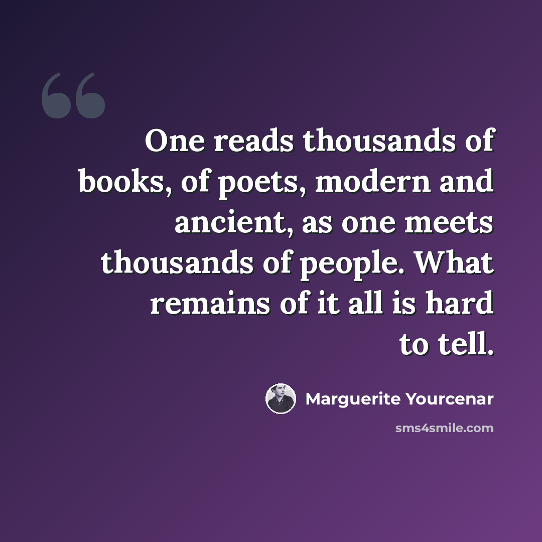 “One reads thousands of books, of poets, modern and ancient, as one meets thousands of people. What remains of it all is hard to tell.” quote by Marguerite Yourcenar