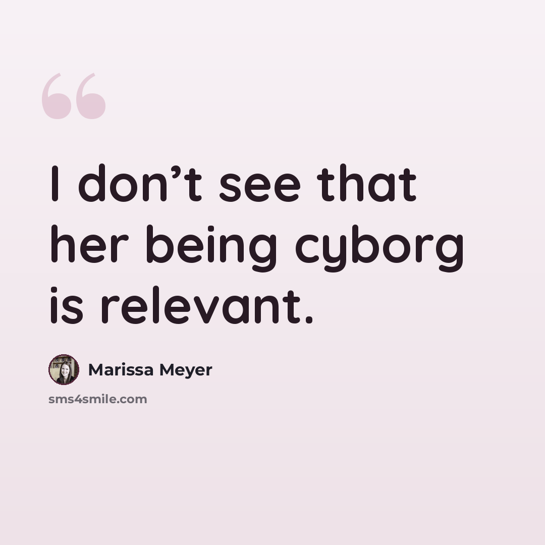 “I don’t see that her being cyborg is relevant.” quote by Marissa Meyer