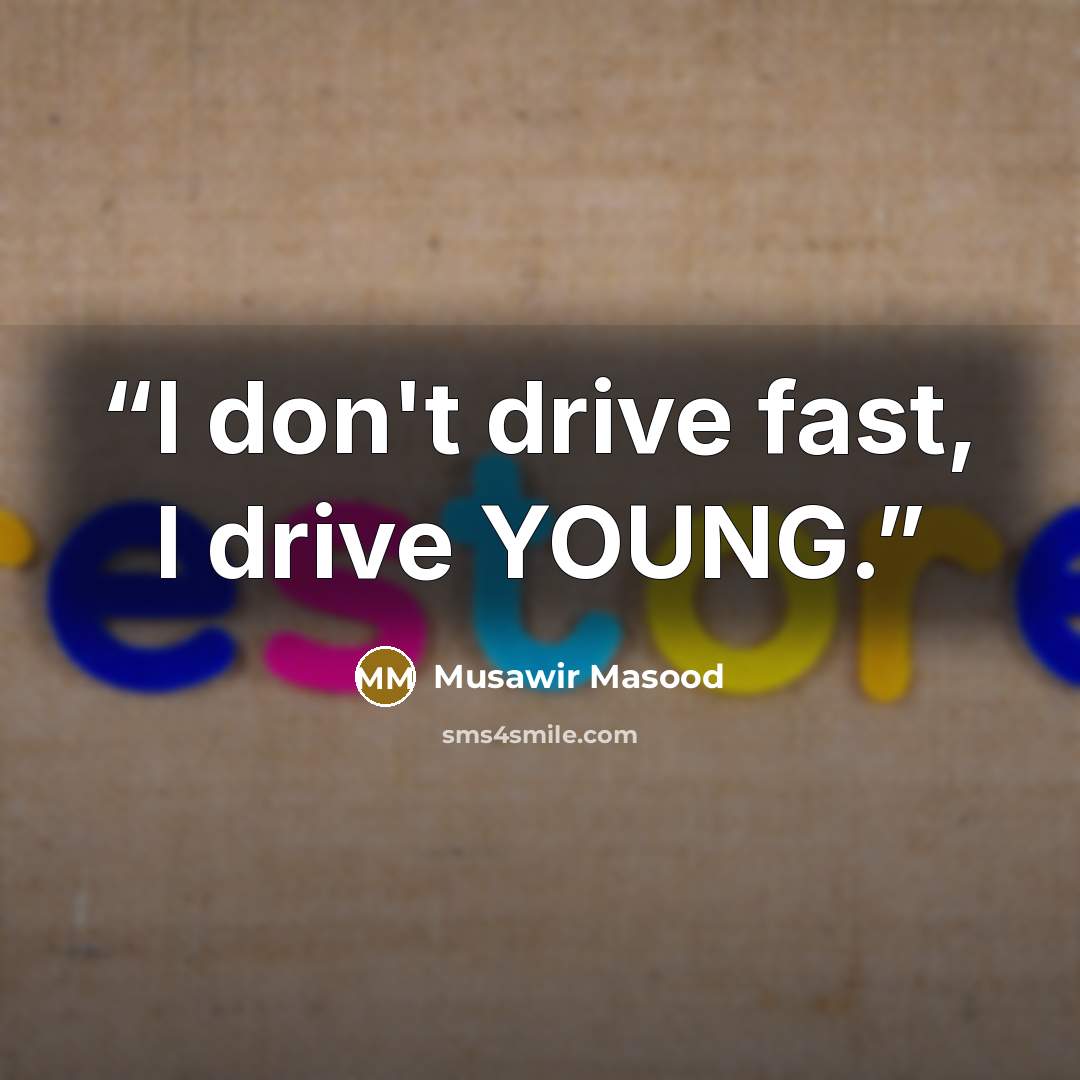 “I don't drive fast, I drive YOUNG.” quote by Musawir Masood