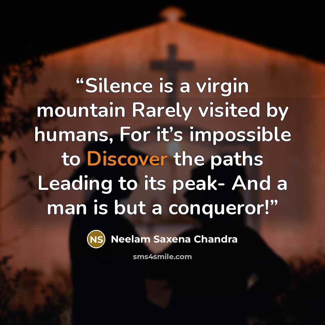 “Silence is a virgin mountain Rarely visited by humans, For it’s impossible to Discover the paths Leading to its peak- And a man is but a conqueror!” quote by Neelam Saxena Chandra