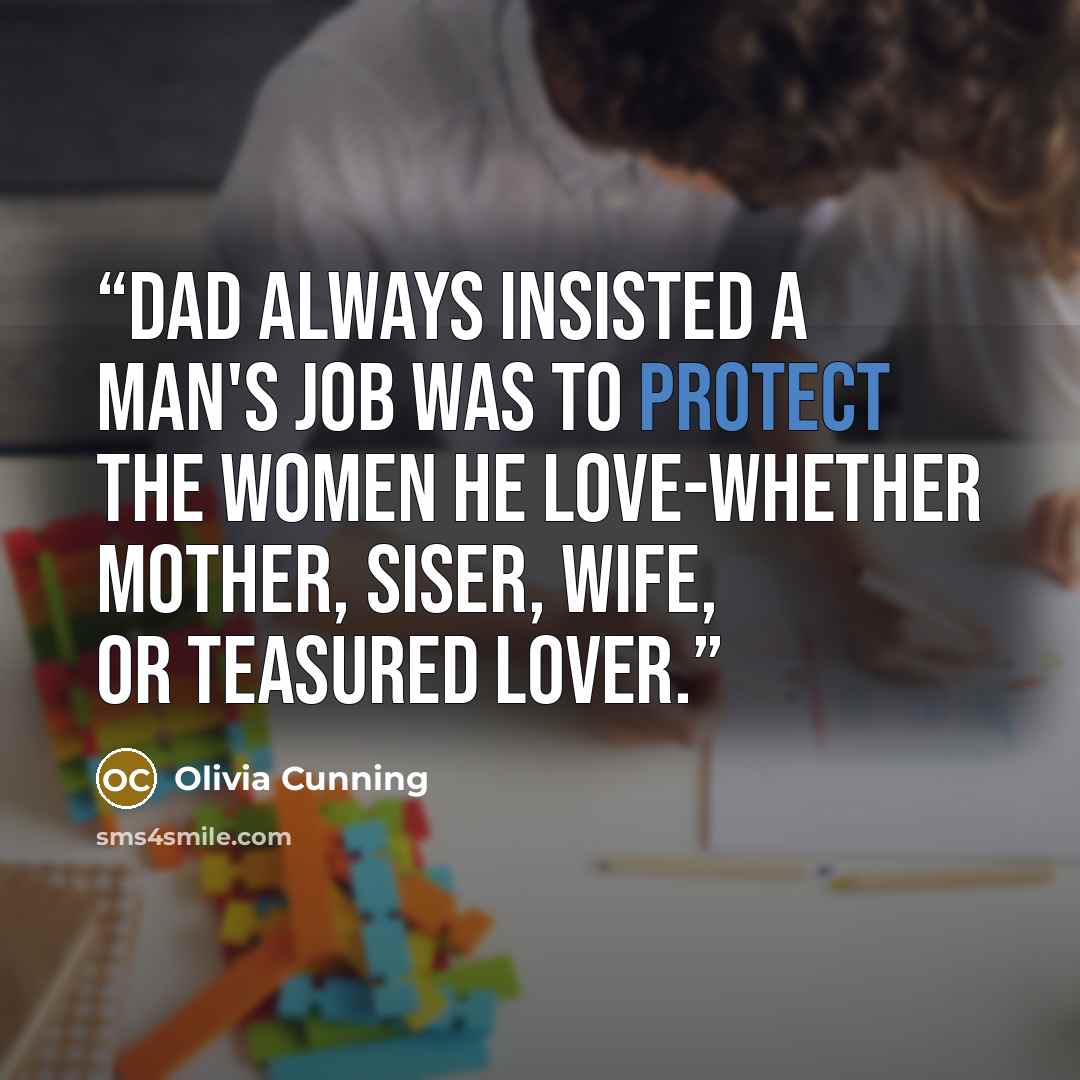 “Dad always insisted a man's job was to protect the women he love-whether mother, siser, wife, or teasured lover.” quote by Olivia Cunning