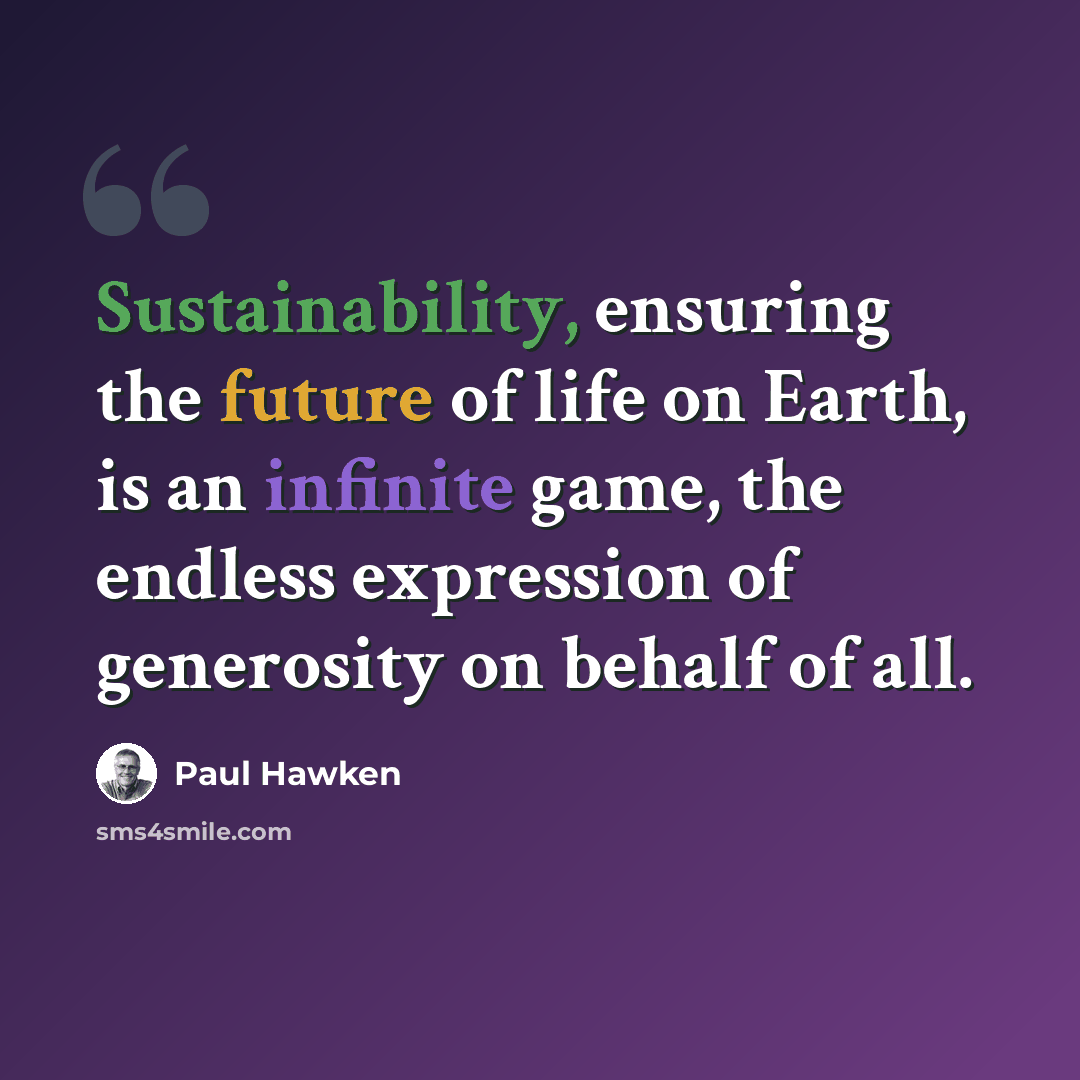 “Sustainability, ensuring the future of life on Earth, is an infinite game, the endless expression of generosity on behalf of all.” quote by Paul Hawken