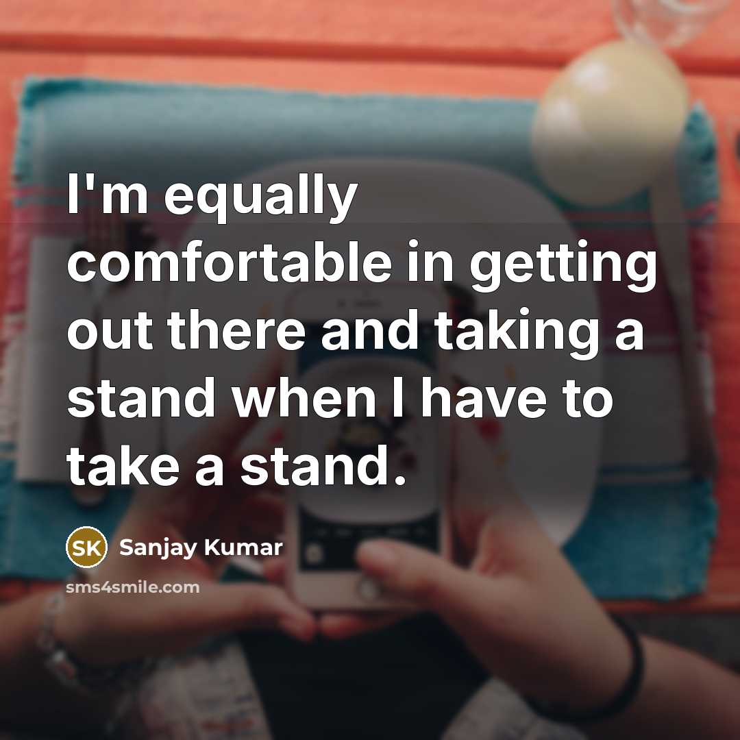 “I'm equally comfortable in getting out there and taking a stand when I have to take a stand.” quote by Sanjay Kumar