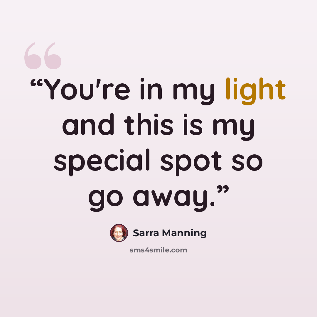“You're in my light and this is my special spot so go away.” quote by Sarra Manning