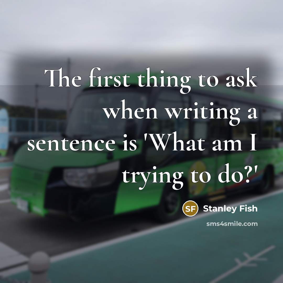 “The first thing to ask when writing a sentence is 'What am I trying to do?'” quote by Stanley Fish