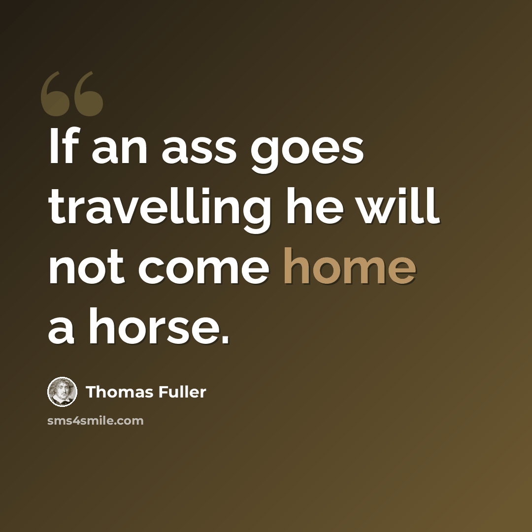 “If an ass goes travelling he will not come home a horse.” quote by Thomas Fuller