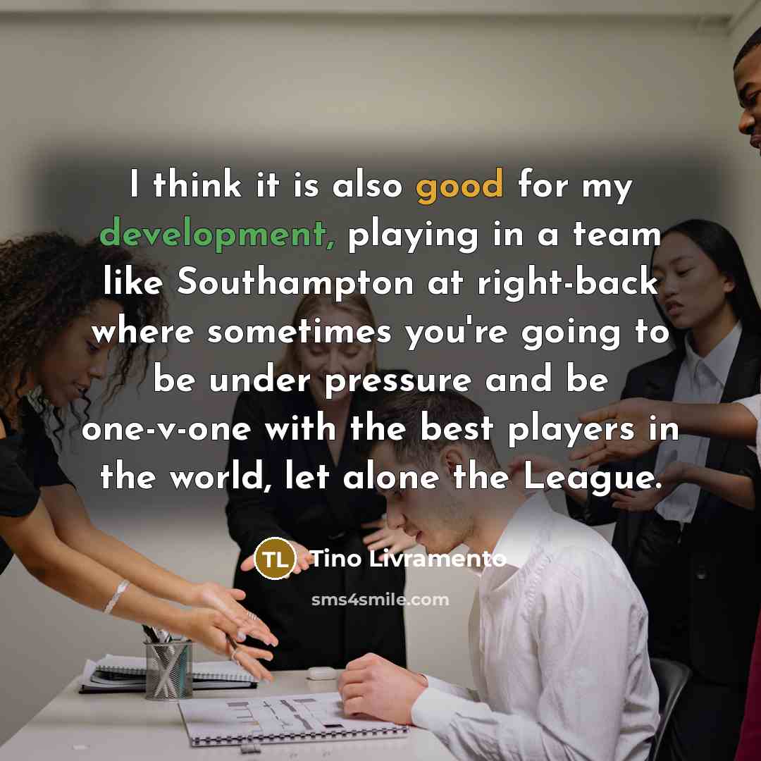 “I think it is also good for my development, playing in a team like Southampton at right-back where sometimes you're going to be under pressure and be one-v-one with the best players in the world, let alone the League.” quote by Tino Livramento