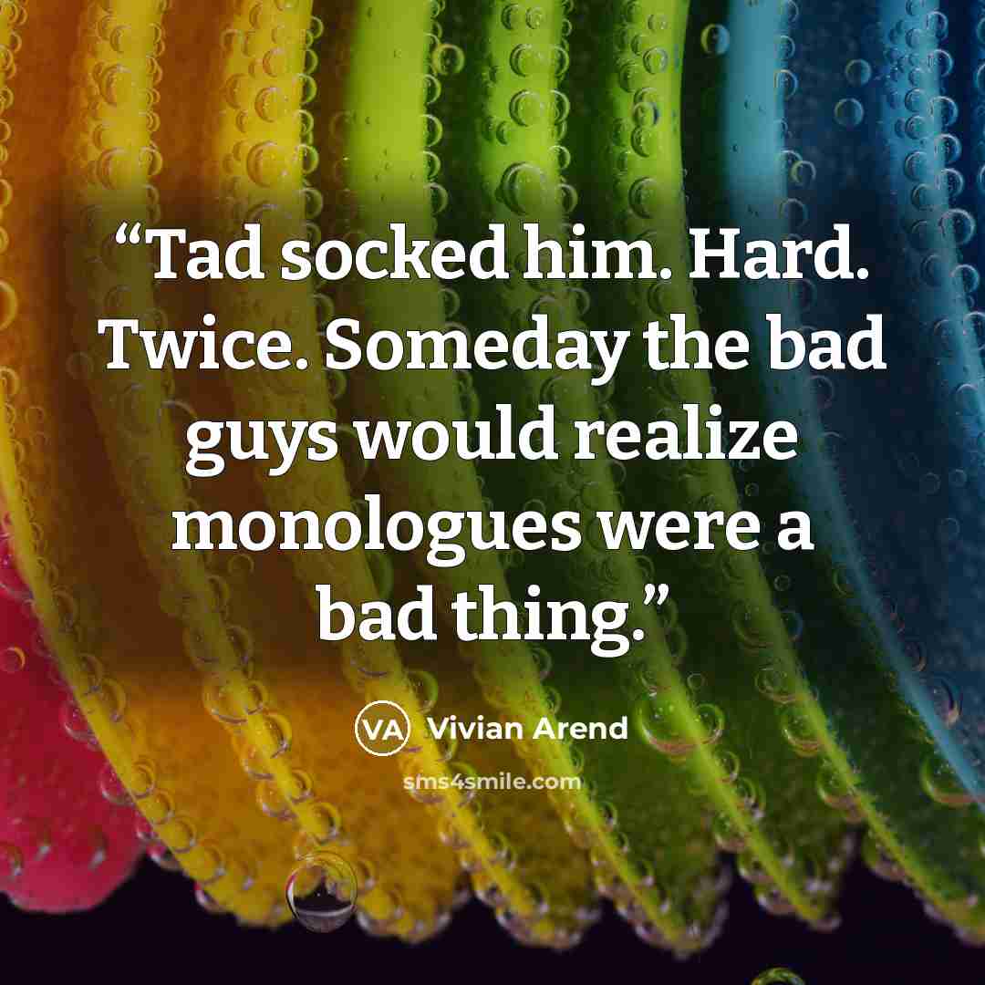 “Tad socked him. Hard. Twice. Someday the bad guys would realize monologues were a bad thing.” quote by Vivian Arend