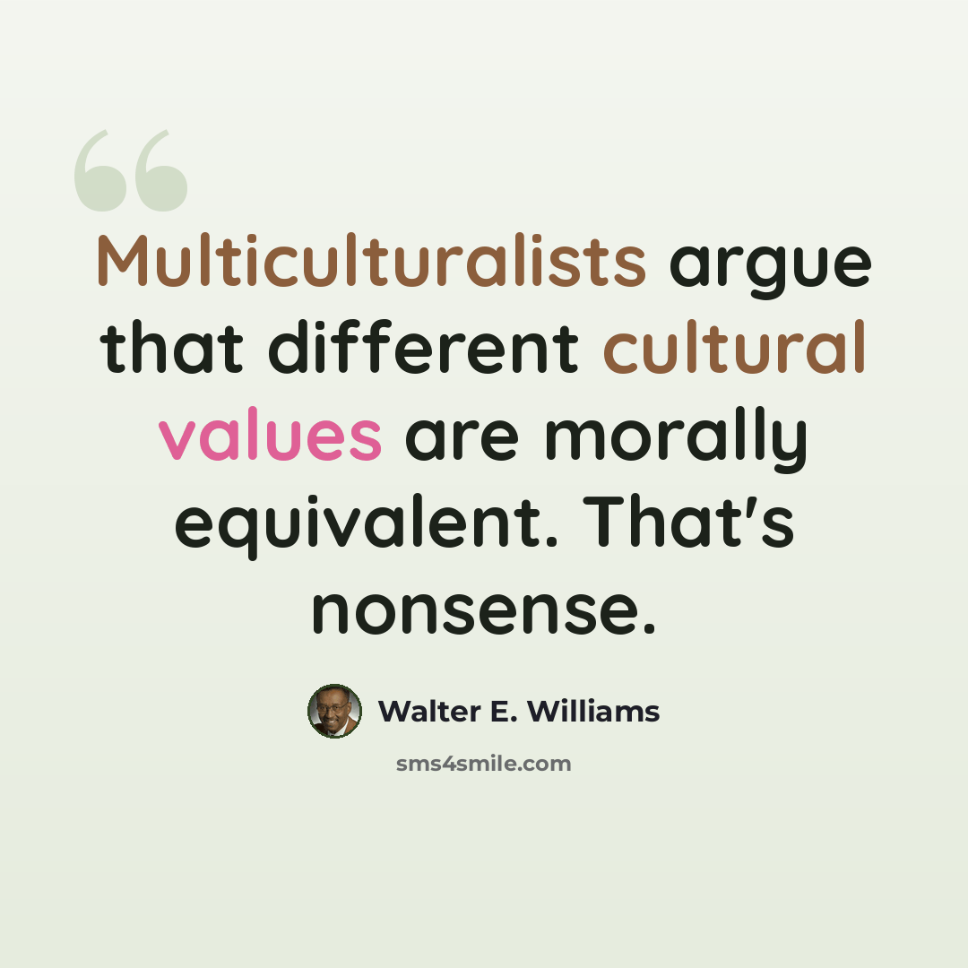 “Multiculturalists argue that different cultural values are morally equivalent. That's nonsense.” quote by Walter E. Williams
