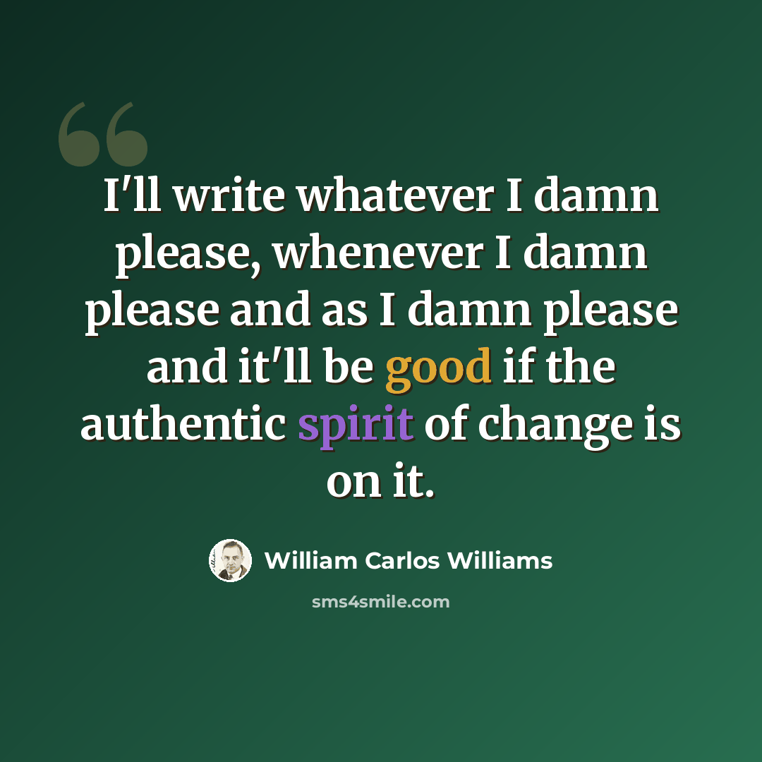 “I'll write whatever I damn please, whenever I damn please and as I damn please and it'll be good if the authentic spirit of change is on it.” quote by William Carlos Williams